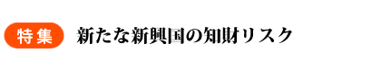 特集　新たな新興国の知財リスク