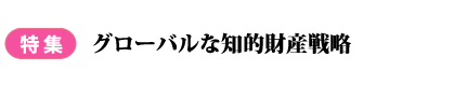 特集　グローバルな知的財産戦略