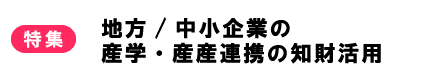 特集　地方/中小企業の産学・産産連携の知財活用