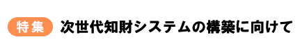 特集　次世代知財システムの構築に向けて